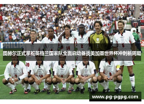 图赫尔正式掌舵英格兰国家队全面启动备战美加墨世界杯冲刺新周期