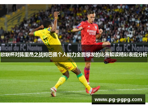欧联杯对阵里昂之战姆巴佩个人能力全面爆发的比赛解读精彩表现分析