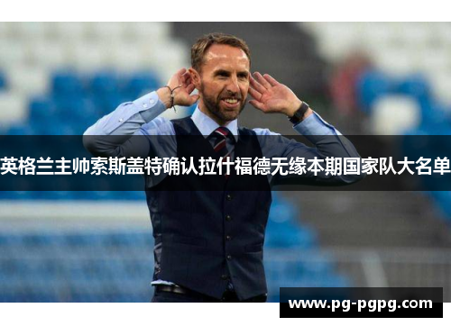 英格兰主帅索斯盖特确认拉什福德无缘本期国家队大名单